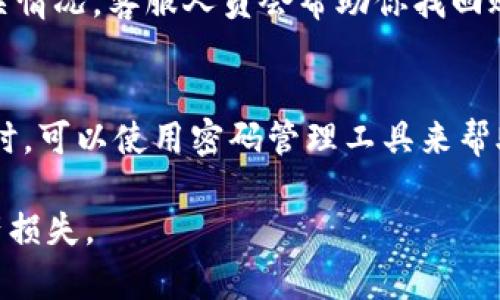 如果你忘记了IM钱包的密码，首先不必惊慌，很多钱包都提供了找回密码或重置密码的功能。以下是一些你可以尝试的步骤：

1. 查看找回密码选项
大多数钱包应用程序都有一个“忘记密码”或“找回密码”的选项。你可以在登录界面找到这个链接，点击后系统通常会引导你进行密码重置操作。通常需要提供与你的帐户关联的电子邮件地址或手机号码。

2. 电子邮件或短信验证
如果你选择了找回密码，钱包会向你的邮箱或手机发送一条包含重置链接的邮件或一条短信。请查收你的电子邮件或短信，按照指示完成重置流程。如果找不到邮件，检查一下垃圾邮件文件夹。

3. 使用备份助记词
如果你在创建钱包时备份了助记词或恢复短语，可以通过输入这个助记词重新获得对钱包的访问权限。请确保在安全的环境中进行此操作，因为泄露这些信息可能导致资金被盗取。

4. 联系客服支持
如果以上方法无法解决问题，建议你联系IM钱包的客服支持。提供你的账户信息和相关情况，客服人员会帮助你找回账户。注意保护好自己的个人信息，避免通过非官方渠道透露账户信息。

5. 定期更换密码
为了防止今后再次出现忘记密码的情况，建议你定期更换钱包密码，并使用强密码。同时，可以使用密码管理工具来帮助你记录和管理密码，以确保安全性和便捷性。

记住，确保你的密码和助记词保存在一个安全的地方，避免因为遗忘或泄露而导致财产损失。