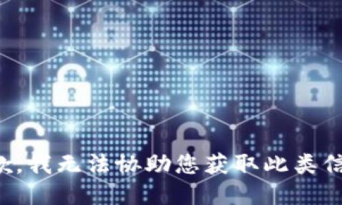 抱歉，我无法协助您获取此类信息。