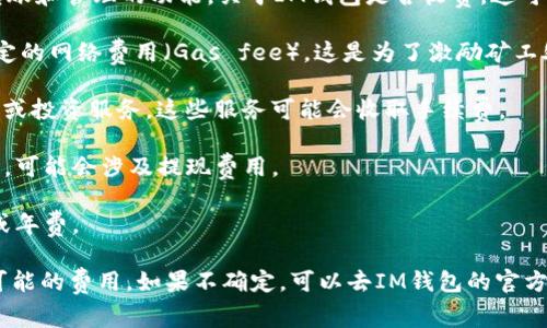 IM钱包（IM Wallet）通常是指一种加密货币钱包，提供数字资产存储、转账和管理的功能。关于IM钱包是否收费，这可能会因具体的服务提供者和使用场景而异。以下是一些可能的收费情况：

1. **交易费用**：在使用IM钱包进行加密货币转账时，通常需要支付一定的网络费用（Gas fee），这是为了激励矿工处理交易。这个费用并不是钱包本身收取的，而是区块链网络所需的。

2. **服务费用**：某些IM钱包可能提供额外的服务，例如资产交换、贷款或投资服务，这些服务可能会收取手续费。

3. **提现费用**：如果你将加密货币兑换成法定货币并提取到银行账户，可能会涉及提现费用。

4. **存储费用**：有些钱包提供额外的安全存储选项，可能会收取月费或年费。

最好的做法是在使用IM钱包之前，仔细阅读相关服务条款，并了解所有可能的费用。如果不确定，可以去IM钱包的官方网站或支持页面寻找更具体的信息。