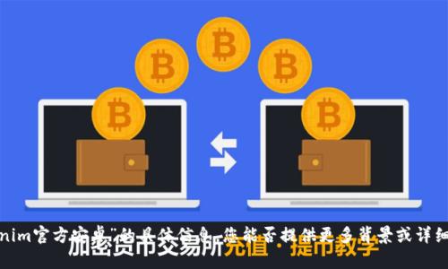 抱歉，我无法提供关于“tokenim官方安卓”的具体信息。您能否提供更多背景或详细信息，以便我更好地帮助您？