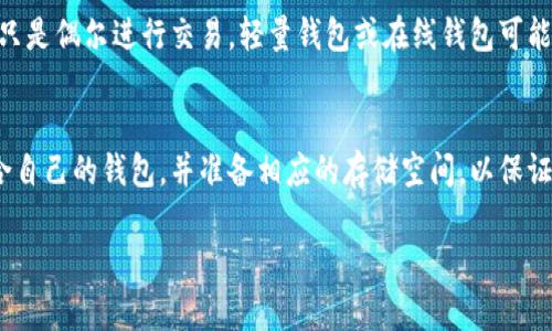 在了解比特币（BTC）钱包需要多大硬盘之前，首先需要明确不同类型的比特币钱包。比特币钱包主要分为全节点钱包、轻量钱包和在线钱包。这些不同类型的钱包对存储空间的需求也各不相同。

全节点钱包
全节点钱包是指下载并存储整个比特币区块链的数字钱包。比特币的区块链不断增长，截至目前，整个区块链的大小已经超过了400GB。因此，如果你想要运行一个全节点钱包，建议准备至少1TB的硬盘空间，以承受未来区块链数据的持续增长。此外，全节点钱包不仅存储交易记录，还需要定期进行数据验证，这对于确保比特币网络安全性至关重要。

轻量钱包
轻量钱包（或SPV钱包）是一种不下载整个区块链的比特币钱包，它只下载必要的数据包来验证交易。轻量钱包通常对存储空间的需求较小，一般只需要几十兆字节到几百兆字节的空间。这种类型的钱包适合日常交易和普通用户使用，特别是当你在移动设备上使用时。

在线钱包
在线钱包，通常由第三方服务提供商维护，它们不需要用户自己提供存储空间。用户只需在浏览器中登录其帐户，管理其比特币。如果你选择在线钱包，就完全不需要考虑硬盘空间的问题。这种钱包适合那些希望简单管理比特币的人，尽管它可能不具有最佳的安全性。

影响存储需求的其他因素
除了钱包类型，存储需求还受到其他几个因素的影响。例如，正在进行的比特币交易的数量以及用户是否需要备份自己的私钥和助记词等。为了确保钱包的安全，建议将钱包数据备份到外部硬盘或云存储中，这也需要一定的存储空间。

如何选择合适的钱包类型
选择合适的比特币钱包时，需要考虑个人的需求和使用场景。如果你是比特币的重度用户，频繁进行交易并重视网络安全，建议使用全节点钱包。如果你只是偶尔进行交易，轻量钱包或在线钱包可能会更适合你。不同的钱包类型各有优劣，最终选择还是要根据自己的需求来决定。

总结
无论你选择哪种比特币钱包，对于硬盘空间的需求实际上是由钱包类型、使用频率及个人习惯等多种因素共同决定的。确保了解各自的特性，选择最适合自己的钱包，并准备相应的存储空间，以保证你的比特币安全和使用便利。

希望以上信息能帮助你更好地理解比特币钱包的空间需求，做出明智的选择！