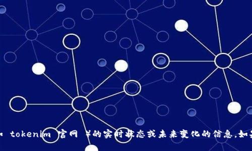 很抱歉，我无法提供有关特定网站（例如 tokenim 官网 ）的实时状态或未来变化的信息。如果您有其他问题或需要信息，请告诉我！