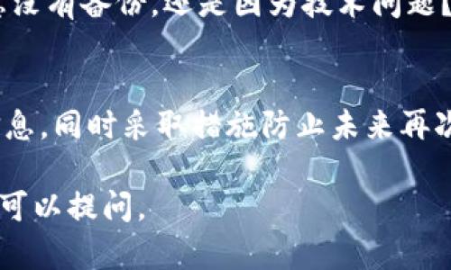 如果你没有备份你的Tokenim数据，第一步是尝试找回或恢复信息。以下是一些建议和步骤，可以帮助你处理这个问题：

1. 检查本地存储
首先，查看你的设备或应用程序中是否有本地存储的数据。如果你使用的是手机应用，可能会在设备的缓存中找回一部分数据。你可以尝试在应用设置中找到“缓存”或“存储”相关的选项，看看是否可以恢复。

2. 查阅帮助文档
访问Tokenim的官方网站或查阅其用户帮助文档，看看是否有关于数据恢复的相关指南或说明。有些应用提供了恢复功能或专业支持，可以直接帮助用户解决这类问题。

3. 联系客服
如果以上方法都不奏效，建议联系Tokenim的客服支持。他们可以分享更多恢复数据的步骤，或指导你如何以其他方式保护你的账户和数据。记得提供所有必要的信息，以便他们更快地帮助你。

4. 防止未来的数据丢失
在解决当前问题的同时，思考如何防止将来再次出现数据丢失的情况。以下是一些防范措施：
ul
    listrong定期备份数据：/strong无论是工作文档、照片还是其他重要信息，定期备份到云端或外部硬盘都是一个安全的做法。/li
    listrong使用密码管理工具：/strong考虑使用密码管理软件，帮助你安全地存储重要的登录信息和数字资产。/li
    listrong启用双重验证：/strong这样即使你的信息被泄露，也能够通过额外步骤保护你的账户安全。/li
/ul

5. 学习和成长
数据丢失可能会令你感到沮丧，但也是一个学习的机会。分析导致丢失的原因，是否因为疏忽没有备份，还是因为技术问题？从中吸取经验教训，并改善你的数字生活方式，使其更加安全可靠。

总结
在这个信息化的时代，数据安全显得尤为重要。通过上述方法，你可以尝试找回Tokenim的信息，同时采取措施防止未来再次出现类似情况。记得对个人数据进行备份，这不仅是对自己信息的负责，也是对未来的保障。

希望这些建议能够帮助你解决当前的问题！如果你还有其他问题或需要进一步的帮助，随时可以提问。