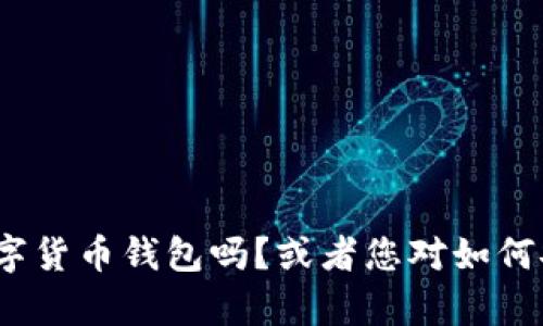 很高兴为您提供帮助，但请您更具体地描述您的需求。您是想了解如何创建或使用一个数字货币钱包吗？或者您对如何安全存储和管理数字货币有关注？请提供更多的细节，这样我可以为您提供更准确的信息。