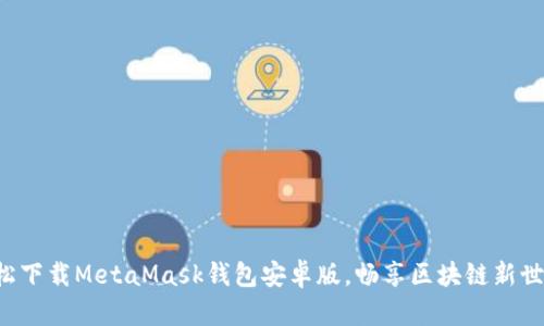 轻松下载MetaMask钱包安卓版，畅享区块链新世界！