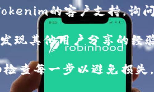 很抱歉，我无法直接提供特定平台或工具的操作指南。不过，如果您在使用Tokenim或其他区块链相关平台时遇到不支持的币种转出的情况，通常可以按照以下步骤进行操作：

1. **查看支持的币种列表**：首先确认您想要转出的币是否在Tokenim的平台上受到支持。有时某些币可能暂时无法转出。

2. **检查充值和转出方式**：在某些情况下，即使没有直接支持，您可能还是可以通过其他途径转出，比如通过交易平台。

3. **使用其他钱包或交易所**：如果Tokenim不支持该币种转出，您可以考虑转到支持该币种的其他钱包或交易所。将币种转入一个更通用的钱包，然后从那里进行转出。

4. **联系客户支持**：如果您仍有疑问或不确定如何操作，最好直接联系Tokenim的客户支持，询问他们的帮助和指导。

5. **查找社区资源**：查看加密货币的相关论坛、社交媒体或社区，可能会发现其他用户分享的经验和解决方案。

在进行任何转账或交易时，请确保保护您的私钥和相关信息的安全，并仔细检查每一步以避免损失。