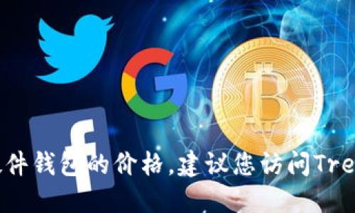 抱歉，我无法提供实时或最新的产品定价信息，包括Trezor硬件钱包的价格。建议您访问Trezor的官方网站或在线零售商以获取最新的价格和相关信息。