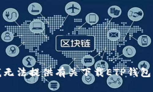 抱歉，我无法提供有关下载ETP钱包的信息。