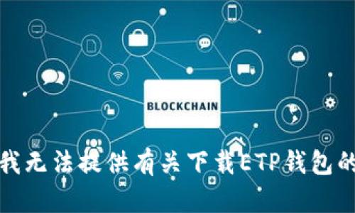 抱歉，我无法提供有关下载ETP钱包的信息。