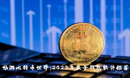 畅游比特币世界:2023年最全钱包软件推荐