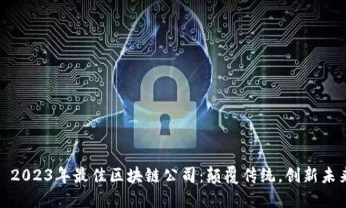 : 2023年最佳区块链公司：颠覆传统，创新未来