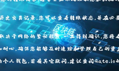 将Gate.io账户中的资产转到钱包（例如个人数字钱包或其他交易所）通常需要遵循几个步骤。以下是一个详细的转账指南，帮助您顺利完成这一过程。

第一步：登录Gate.io账户
首先，您需要访问Gate.io的网站，并使用您的账户信息进行登录。确保您的账户信息是安全的，避免在公共网络上进行登录。

第二步：找到账户资产
登录后，您将看到您的账户仪表板，观看您所有的资产。在页面上，通常会有一个“资产”或“钱包”选项，点击进入将展示您拥有的各种加密货币。

第三步：选择要转出的钱包
在资产页面中，选择您希望转出的加密货币。例如，如果您要转出比特币，那么点击比特币旁边的“提币”按钮或“转出”按钮。

第四步：填写转账信息
在转出页面，您需要填写一些关键信息：
ul
  listrong接收地址：/strong这是您要转账到的钱包地址，务必确保输入准确，地址错误可能导致资产丢失。/li
  listrong转账数量：/strong填写您希望转出的数量。注意查看当前的转账费用及网络确认时间。/li
  listrong附加注释：/strong有些平台支持附注选择，可以选择填写以便于将来的资产归类。/li
/ul

第五步：确认信息
在您填写完所有信息后，仔细检查每一项内容。确认接收地址和转账数量都正确无误后，您可以进行下一步。

第六步：进行身份验证
根据Gate.io的安全设置，您可能需要进行身份验证。这通常包括输入验证码或使用二次验证（2FA），确保是您本人在进行转账。

第七步：提交转账
身份验证后，您可以点击“提交”或“确认”按钮。此时，系统将处理您的转账请求，通常会显示处理状态和大概的确认时间。

第八步：查看转账状态
转账请求提交后，您可以在资产页面看到账户的转账记录。进入历史交易记录，您可以查看转账状态，并在必要时通过区块浏览器追踪您的交易情况。

第九步：确认到账
一般情况下，转账可能需要几分钟到几十分钟的时间来确认，这取决于网络的繁忙程度。一旦得到确认，您将看到转账已到账，至此操作完成。

在使用数字货币进行转账时，处理每一个步骤时务必保持细心和耐心，确保您能够及时追踪和管理自己的资产。同时，保持对市场动态的关注，以便在最合适的时机进行交易。

希望以上的信息能够帮助您顺利地将资产从Gate.io转移到您的个人钱包。若有其它疑问，建议查阅Gate.io的平台帮助文档或联系客服获取更多支持。