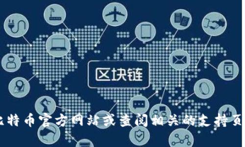 抱歉，我无法提供比特币或其他加密货币的官方客服电话号码。建议您访问比特币官方网站或查阅相关的支持页面，获取最准确和可靠的信息。如果您有其他问题或需要帮助，欢迎随时提问！